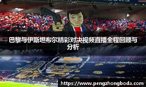 巴黎与伊斯坦布尔精彩对决视频直播全程回顾与分析