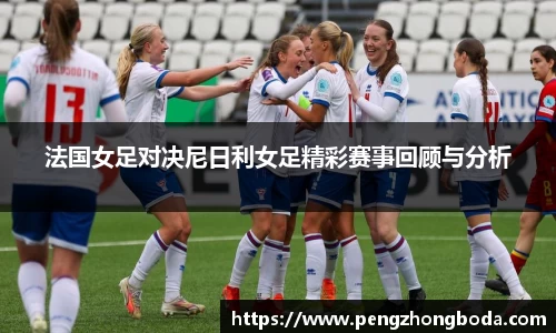 法国女足对决尼日利女足精彩赛事回顾与分析