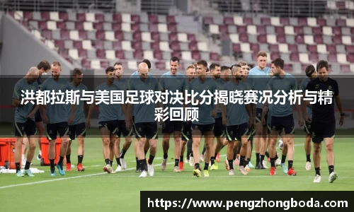洪都拉斯与美国足球对决比分揭晓赛况分析与精彩回顾