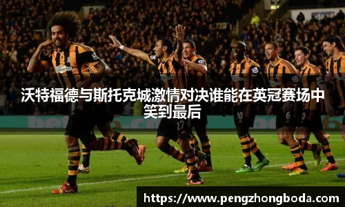 沃特福德与斯托克城激情对决谁能在英冠赛场中笑到最后